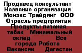 Продавец-консультант › Название организации ­ Монэкс Трейдинг, ООО › Отрасль предприятия ­ Продукты питания, табак › Минимальный оклад ­ 33 000 - Все города Работа » Вакансии   . Дагестан респ.,Южно-Сухокумск г.